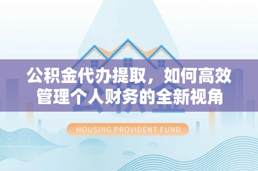 宕昌公积金代办提取，如何高效管理个人财务的全新视角
