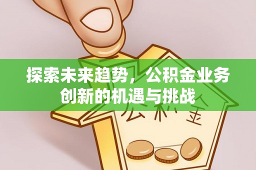 宕昌探索未来趋势，公积金业务创新的机遇与挑战