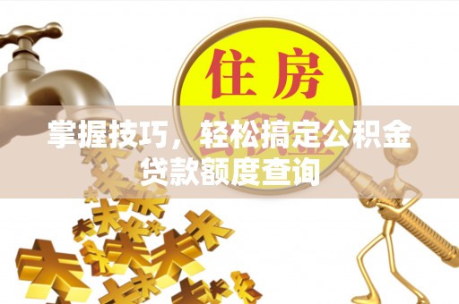 宕昌掌握技巧，轻松搞定公积金贷款额度查询