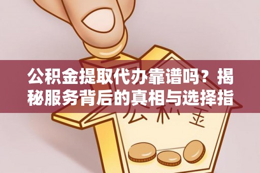 宕昌公积金提取代办靠谱吗？揭秘服务背后的真相与选择指南
