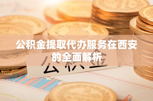 宕昌公积金提取代办服务在西安的全面解析