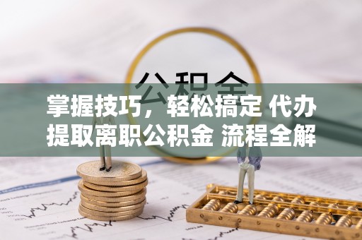 宕昌掌握技巧，轻松搞定 代办提取离职公积金 流程全解析