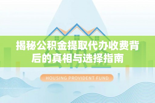 宕昌揭秘公积金提取代办收费背后的真相与选择指南