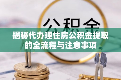 宕昌揭秘代办理住房公积金提取的全流程与注意事项