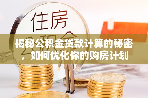 宕昌揭秘公积金贷款计算的秘密，如何优化你的购房计划