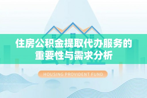 宕昌住房公积金提取代办服务的重要性与需求分析