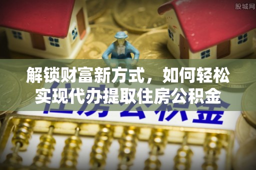 宕昌解锁财富新方式，如何轻松实现代办提取住房公积金