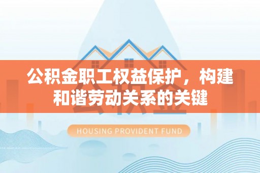 宕昌公积金职工权益保护，构建和谐劳动关系的关键