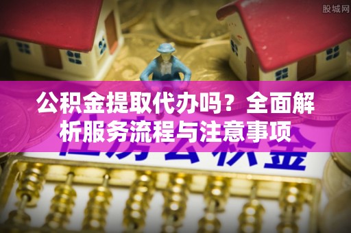 宕昌公积金提取代办吗？全面解析服务流程与注意事项