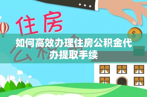 宕昌如何高效办理住房公积金代办提取手续