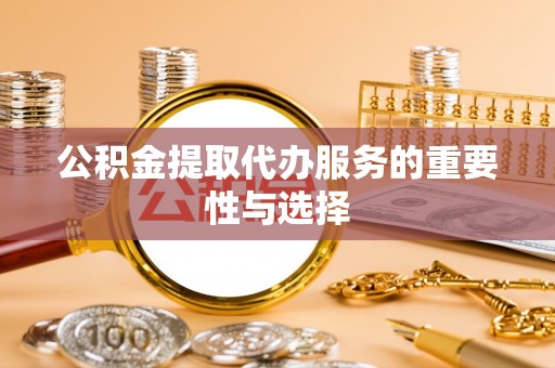 宕昌公积金提取代办服务的重要性与选择