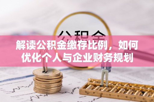 宕昌解读公积金缴存比例，如何优化个人与企业财务规划
