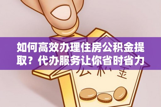 宕昌如何高效办理住房公积金提取？代办服务让你省时省力
