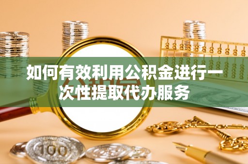 宕昌如何有效利用公积金进行一次性提取代办服务
