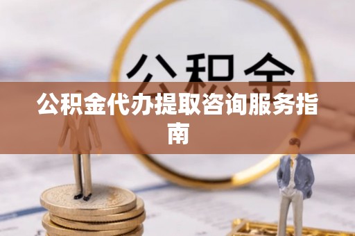 宕昌公积金代办提取咨询服务指南