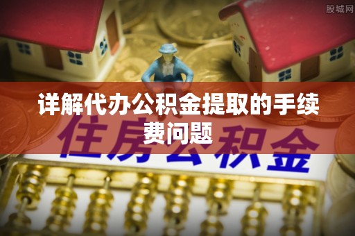 宕昌详解代办公积金提取的手续费问题