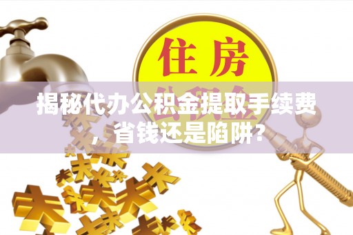 宕昌揭秘代办公积金提取手续费，省钱还是陷阱？