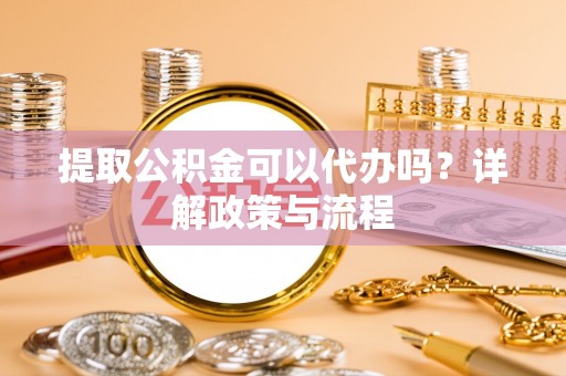 宕昌提取公积金可以代办吗？详解政策与流程