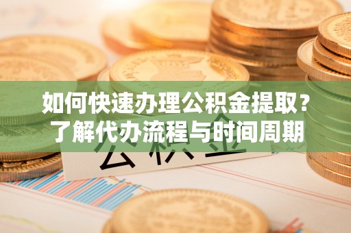 宕昌如何快速办理公积金提取？了解代办流程与时间周期