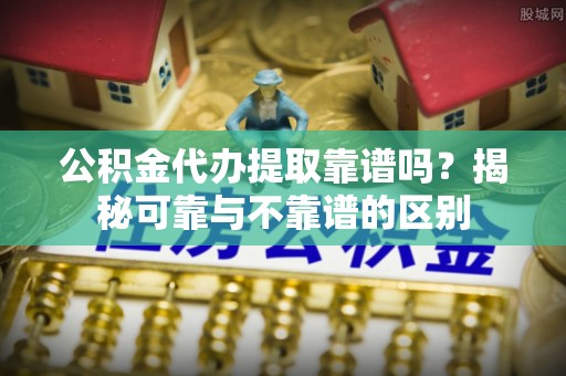 宕昌公积金代办提取靠谱吗？揭秘可靠与不靠谱的区别