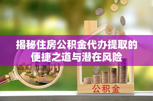 宕昌揭秘住房公积金代办提取的便捷之道与潜在风险