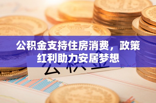宕昌公积金支持住房消费，政策红利助力安居梦想