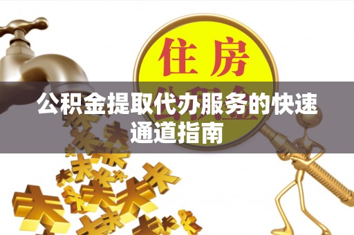 宕昌公积金提取代办服务的快速通道指南