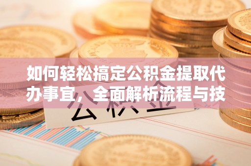 宕昌如何轻松搞定公积金提取代办事宜，全面解析流程与技巧