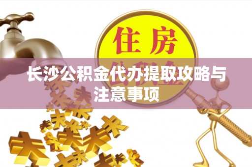宕昌长沙公积金代办提取攻略与注意事项