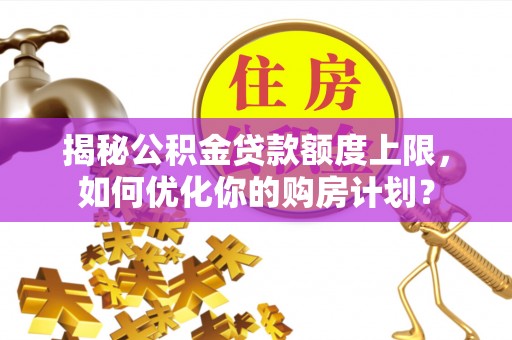 宕昌揭秘公积金贷款额度上限，如何优化你的购房计划？