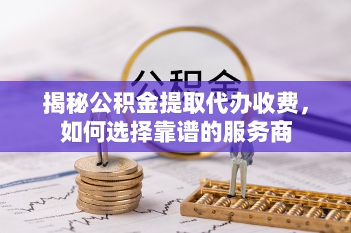 宕昌揭秘公积金提取代办收费，如何选择靠谱的服务商