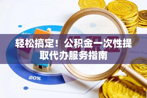 宕昌轻松搞定！公积金一次性提取代办服务指南