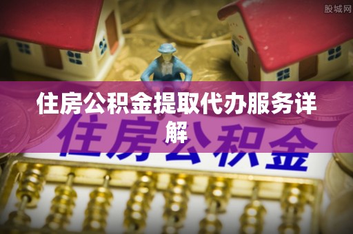 宕昌住房公积金提取代办服务详解