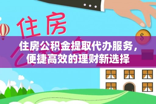 宕昌住房公积金提取代办服务，便捷高效的理财新选择