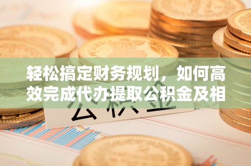 宕昌轻松搞定财务规划，如何高效完成代办提取公积金及相关事务