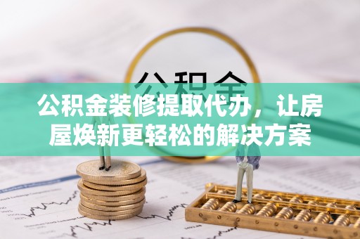 宕昌公积金装修提取代办，让房屋焕新更轻松的解决方案