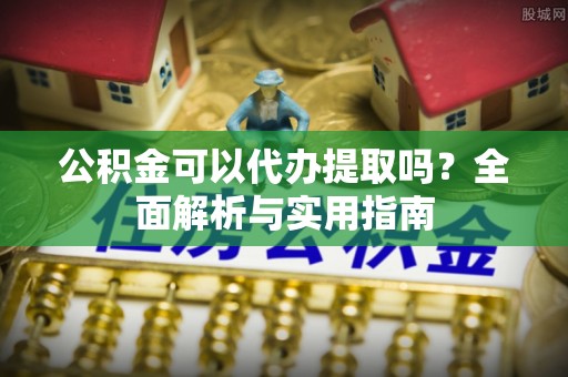 宕昌公积金可以代办提取吗？全面解析与实用指南