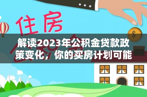 宕昌解读2023年公积金贷款政策变化，你的买房计划可能需要重新规划