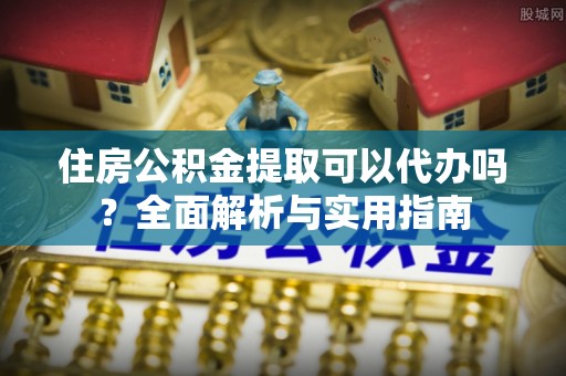 宕昌住房公积金提取可以代办吗？全面解析与实用指南