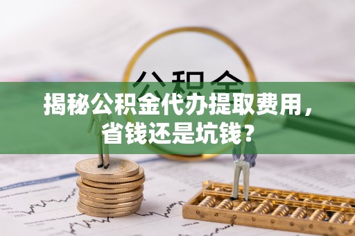 宕昌揭秘公积金代办提取费用，省钱还是坑钱？