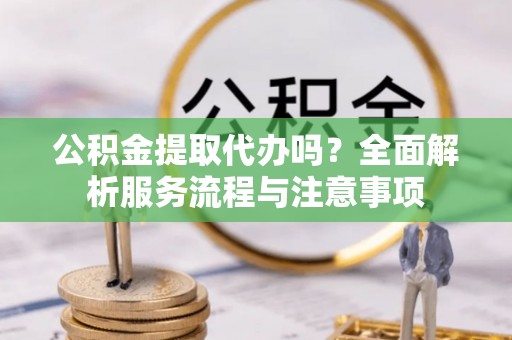 宕昌公积金提取代办吗？全面解析服务流程与注意事项