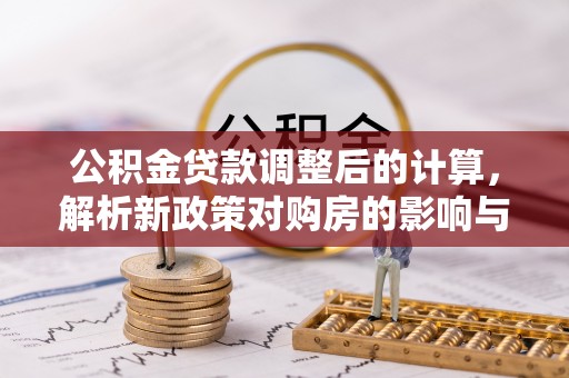 宕昌公积金贷款调整后的计算，解析新政策对购房的影响与应对策略