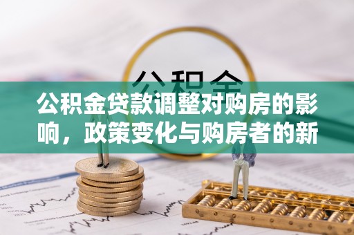 宕昌公积金贷款调整对购房的影响，政策变化与购房者的新选择