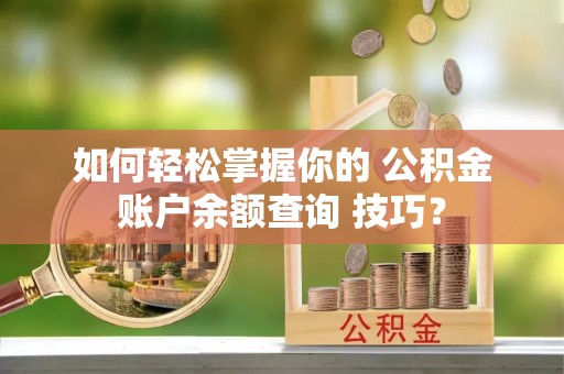 宕昌如何轻松掌握你的 公积金账户余额查询 技巧？