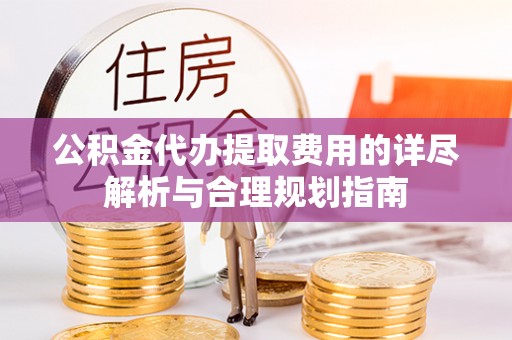 宕昌公积金代办提取费用的详尽解析与合理规划指南