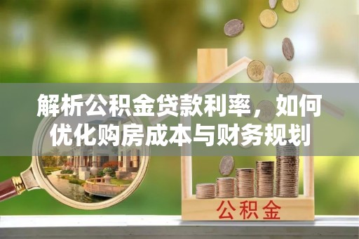 宕昌解析公积金贷款利率，如何优化购房成本与财务规划