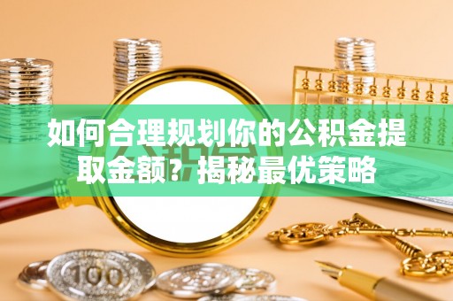 宕昌如何合理规划你的公积金提取金额？揭秘最优策略