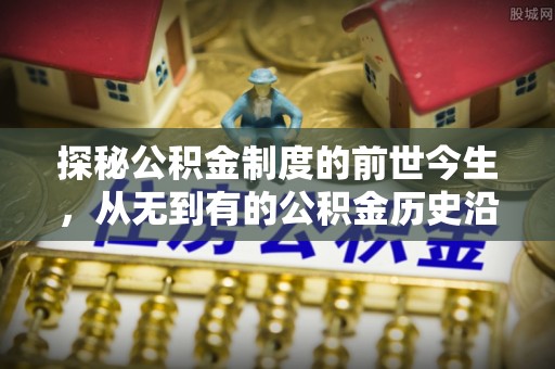 宕昌探秘公积金制度的前世今生，从无到有的公积金历史沿革之旅