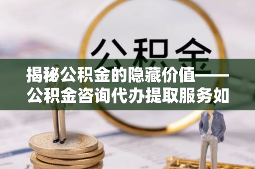 宕昌揭秘公积金的隐藏价值——公积金咨询代办提取服务如何助您财富增值