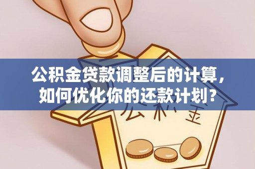 宕昌公积金贷款调整后的计算，如何优化你的还款计划？